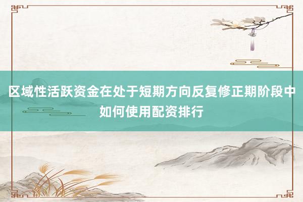 区域性活跃资金在处于短期方向反复修正期阶段中如何使用配资排行