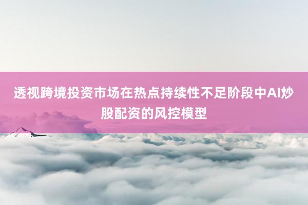透视跨境投资市场在热点持续性不足阶段中AI炒股配资的风控模型