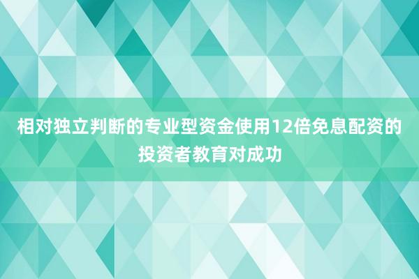 相对独立判断的专业型资金使用12倍免息配资的投资者教育对成功