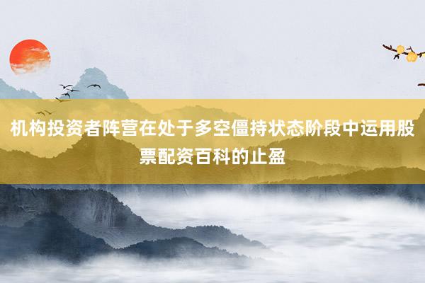 机构投资者阵营在处于多空僵持状态阶段中运用股票配资百科的止盈