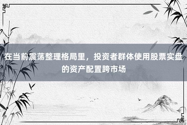 在当前震荡整理格局里，投资者群体使用股票实盘的资产配置跨市场