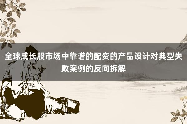 全球成长股市场中靠谱的配资的产品设计对典型失败案例的反向拆解
