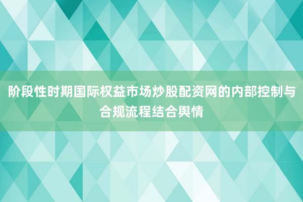 阶段性时期国际权益市场炒股配资网的内部控制与合规流程结合舆情