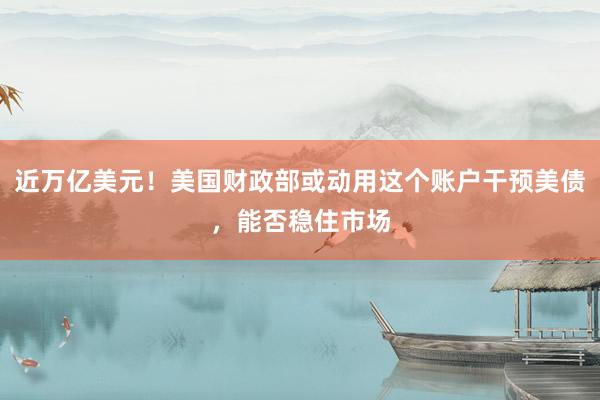 近万亿美元！美国财政部或动用这个账户干预美债，能否稳住市场