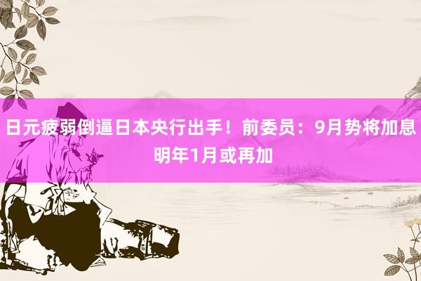 日元疲弱倒逼日本央行出手！前委员：9月势将加息 明年1月或再加