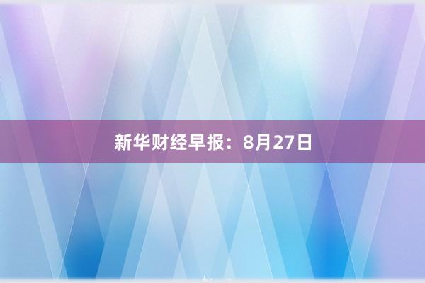 新华财经早报：8月27日