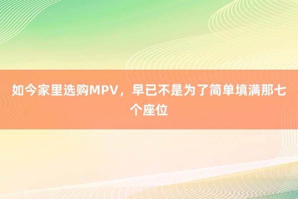 如今家里选购MPV，早已不是为了简单填满那七个座位