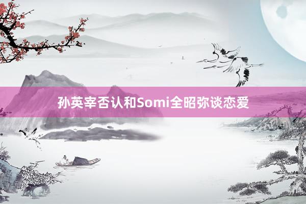 孙英宰否认和Somi全昭弥谈恋爱