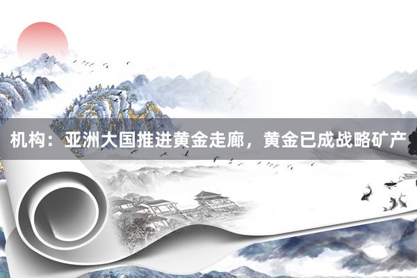 机构：亚洲大国推进黄金走廊，黄金已成战略矿产