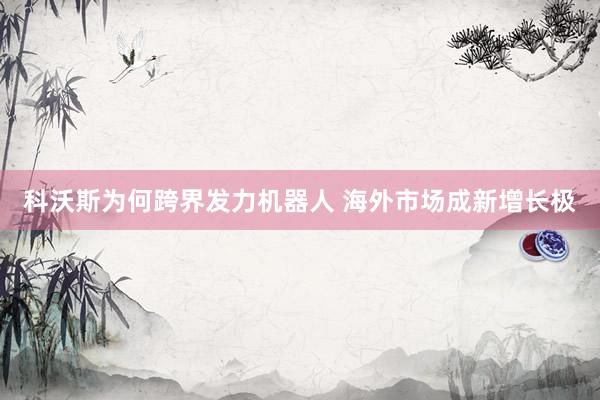 科沃斯为何跨界发力机器人 海外市场成新增长极
