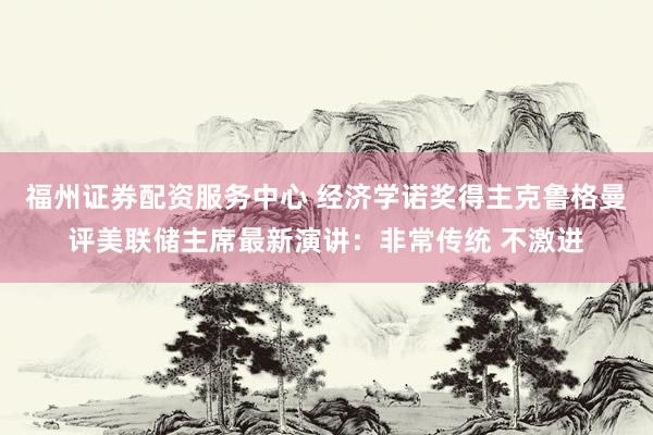 福州证券配资服务中心 经济学诺奖得主克鲁格曼评美联储主席最新演讲：非常传统 不激进