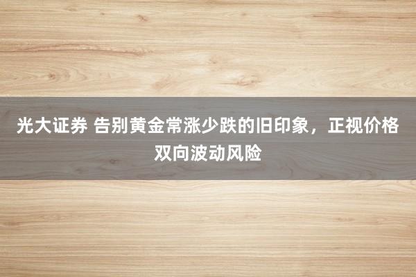 光大证券 告别黄金常涨少跌的旧印象，正视价格双向波动风险