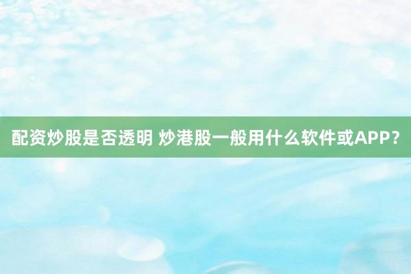 配资炒股是否透明 炒港股一般用什么软件或APP？