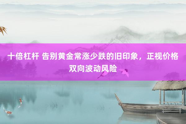 十倍杠杆 告别黄金常涨少跌的旧印象，正视价格双向波动风险