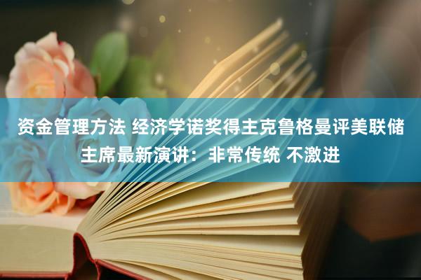 资金管理方法 经济学诺奖得主克鲁格曼评美联储主席最新演讲：非常传统 不激进