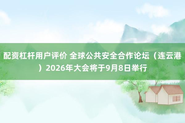 配资杠杆用户评价 全球公共安全合作论坛（连云港）2026年大会将于9月8日举行