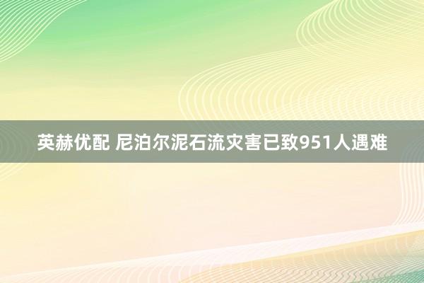 英赫优配 尼泊尔泥石流灾害已致951人遇难