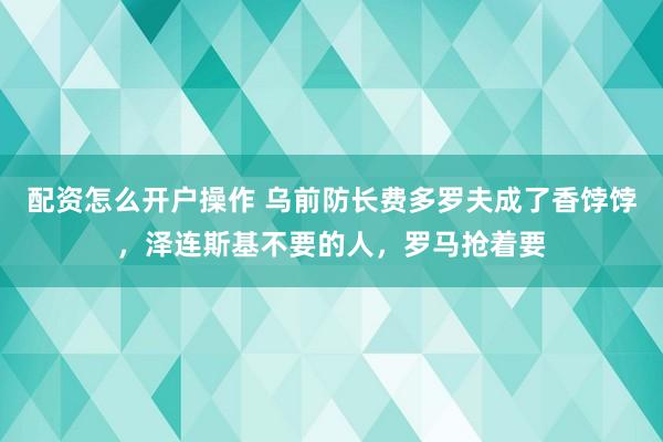 配资怎么开户操作 乌前防长费多罗夫成了香饽饽，泽连斯基不要的人，罗马抢着要