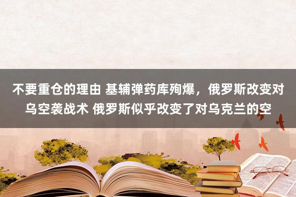 不要重仓的理由 基辅弹药库殉爆，俄罗斯改变对乌空袭战术 俄罗斯似乎改变了对乌克兰的空