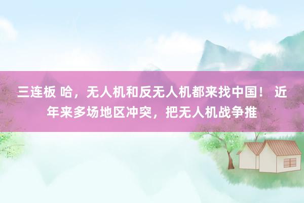 三连板 哈，无人机和反无人机都来找中国！ 近年来多场地区冲突，把无人机战争推