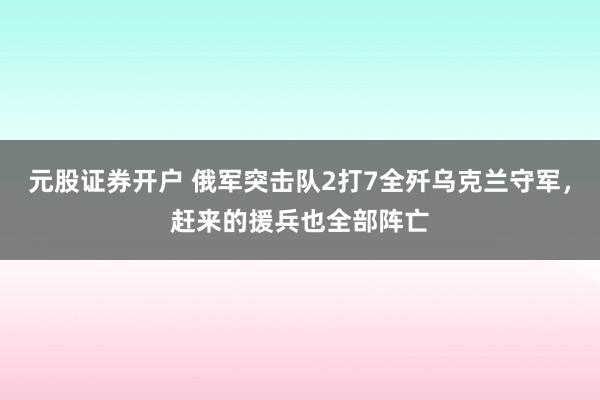 元股证券开户 俄军突击队2打7全歼乌克兰守军，赶来的援兵也全部阵亡
