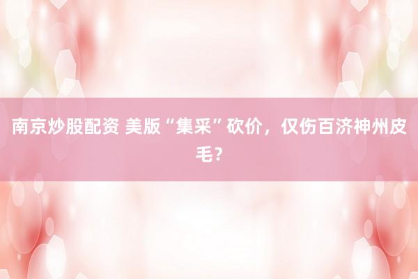 南京炒股配资 美版“集采”砍价，仅伤百济神州皮毛？