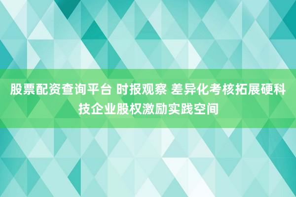 股票配资查询平台 时报观察 差异化考核拓展硬科技企业股权激励实践空间