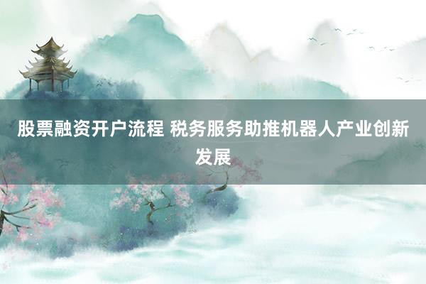 股票融资开户流程 税务服务助推机器人产业创新发展