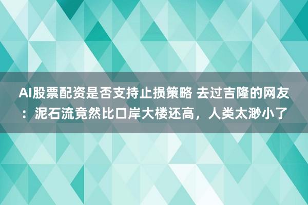AI股票配资是否支持止损策略 去过吉隆的网友：泥石流竟然比口岸大楼还高，人类太渺小了