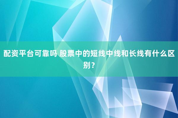配资平台可靠吗 股票中的短线中线和长线有什么区别？