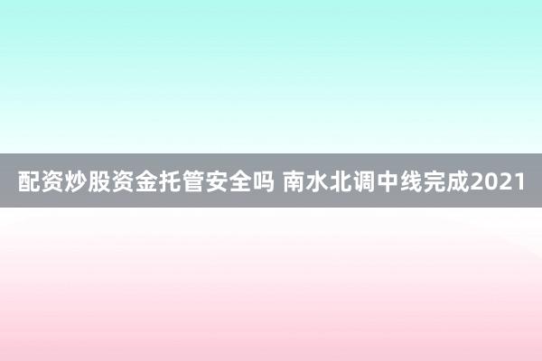 配资炒股资金托管安全吗 南水北调中线完成2021