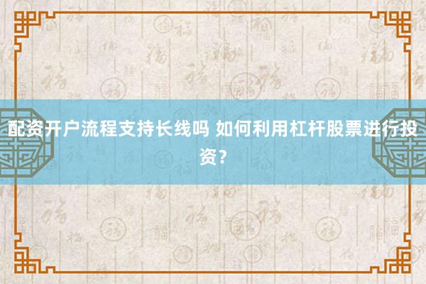 配资开户流程支持长线吗 如何利用杠杆股票进行投资？