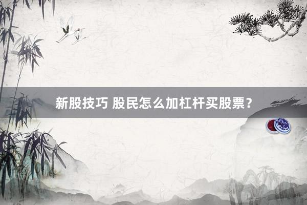 新股技巧 股民怎么加杠杆买股票？