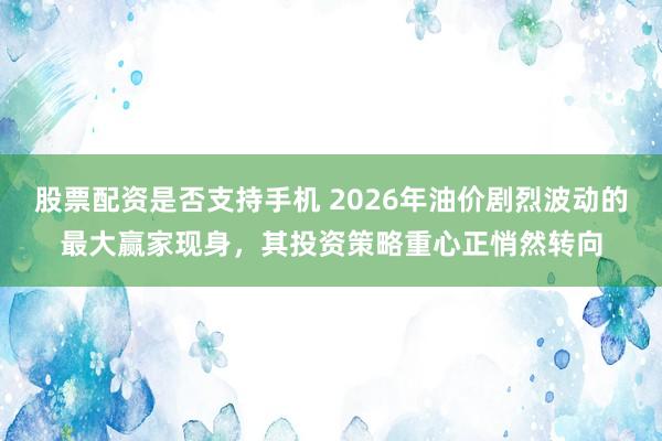 股票配资是否支持手机 2026年油价剧烈波动的最大赢家现身，其投资策略重心正悄然转向