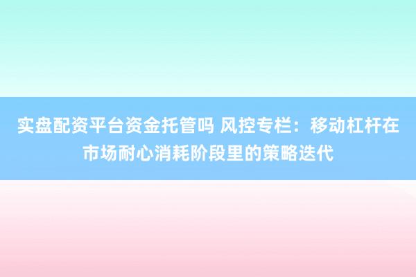实盘配资平台资金托管吗 风控专栏：移动杠杆在市场耐心消耗阶段里的策略迭代