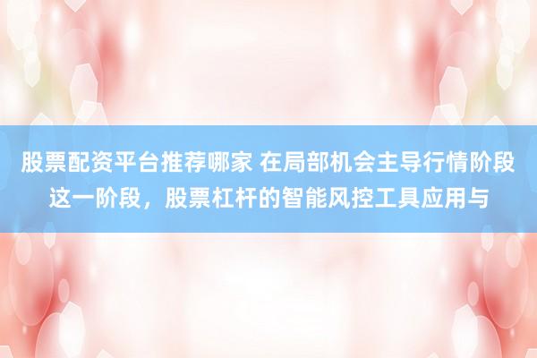 股票配资平台推荐哪家 在局部机会主导行情阶段这一阶段，股票杠杆的智能风控工具应用与
