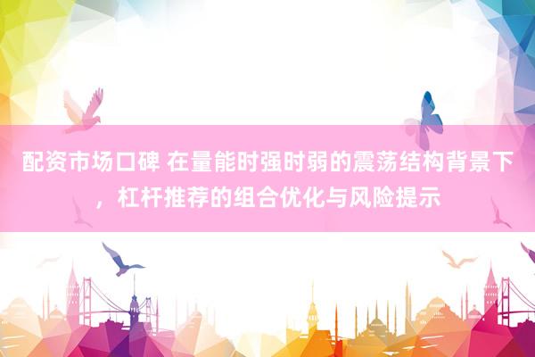 配资市场口碑 在量能时强时弱的震荡结构背景下，杠杆推荐的组合优化与风险提示