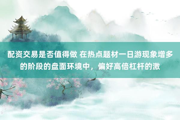 配资交易是否值得做 在热点题材一日游现象增多的阶段的盘面环境中，偏好高倍杠杆的激