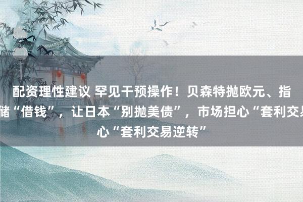 配资理性建议 罕见干预操作！贝森特抛欧元、指示美联储“借钱”，让日本“别抛美债”，市场担心“套利交易逆转”