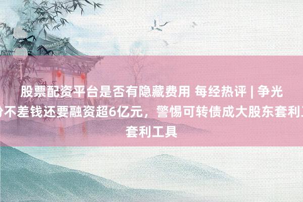 股票配资平台是否有隐藏费用 每经热评 | 争光股份不差钱还要融资超6亿元，警惕可转债成大股东套利工具