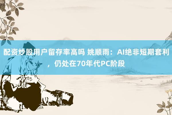 配资炒股用户留存率高吗 姚顺雨：AI绝非短期套利，仍处在70年代PC阶段