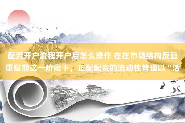 配资开户流程开户后怎么操作 在在市场结构反复重塑期这一阶段下，正配配资的流动性管理以“活