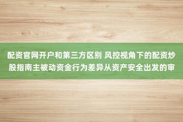 配资官网开户和第三方区别 风控视角下的配资炒股指南主被动资金行为差异从资产安全出发的审