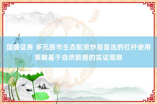 国盛证券 多元股市生态配资炒股首选的杠杆使用策略基于自然数据的实证观察