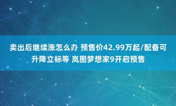 卖出后继续涨怎么办 预售价42.99万起/配备可升降立标等 岚图梦想家9开启预售