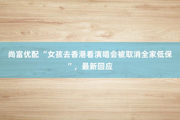 尚富优配 “女孩去香港看演唱会被取消全家低保”，最新回应