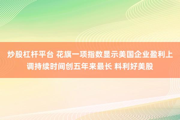炒股杠杆平台 花旗一项指数显示美国企业盈利上调持续时间创五年来最长 料利好美股