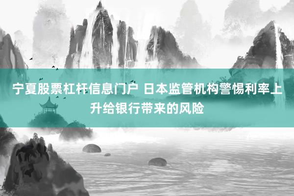 宁夏股票杠杆信息门户 日本监管机构警惕利率上升给银行带来的风险