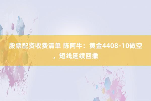 股票配资收费清单 陈阿牛：黄金4408-10做空，短线延续回撤