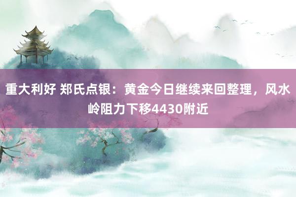 重大利好 郑氏点银：黄金今日继续来回整理，风水岭阻力下移4430附近